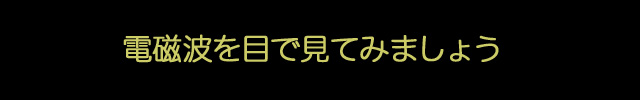 電磁波を目で見てみましょう