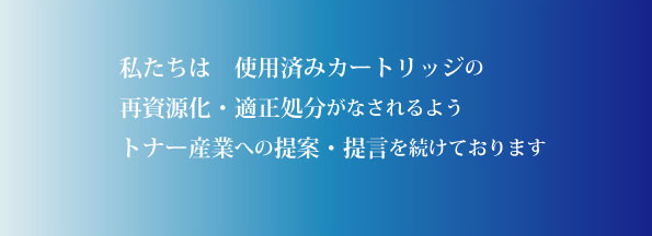 使用済みトナーカートリッジの再資源化・適正処分がなされるようトナー産業への提言を続けております